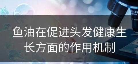 鱼油在促进头发健康生长方面的作用机制